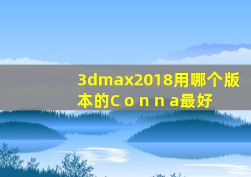 3dmax2018用哪个版本的C o n n a最好